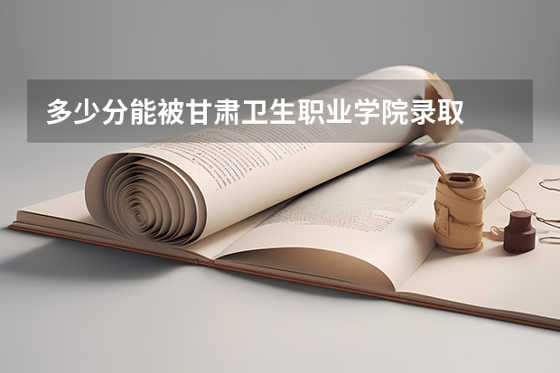多少分能被甘肃卫生职业学院录取