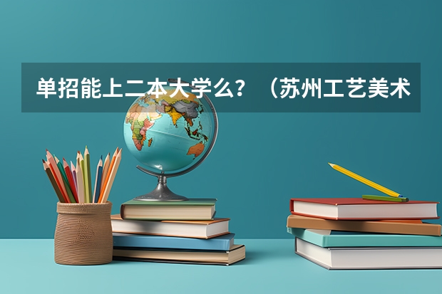 单招能上二本大学么?(苏州工艺美术职业技术学院单招录取通知书啥时候发)