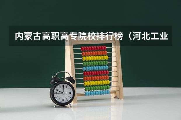 内蒙古高职高专院校排行榜（河北工业职业技术大学专业排名）