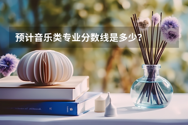 预计音乐类专业分数线是多少？