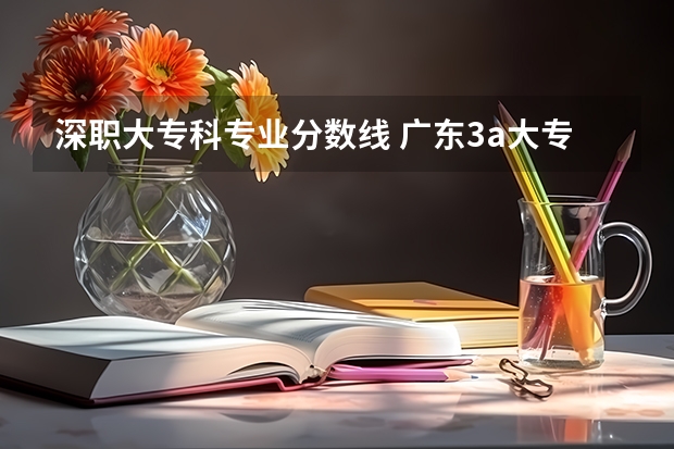 深职大专科专业分数线 广东3a大专院校分数线