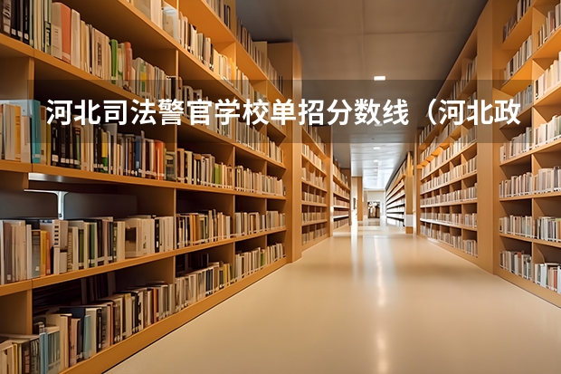 河北司法警官学校单招分数线（河北政法职业学院单招录取线）
