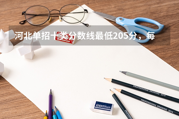 河北单招十类分数线最低205分，每个学校分数线不同 2023单招大专学校及分数线