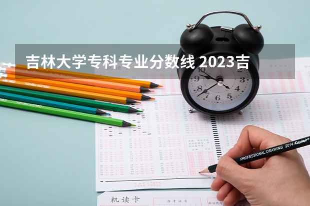 吉林大学专科专业分数线 2023吉林大学高考录取分数线