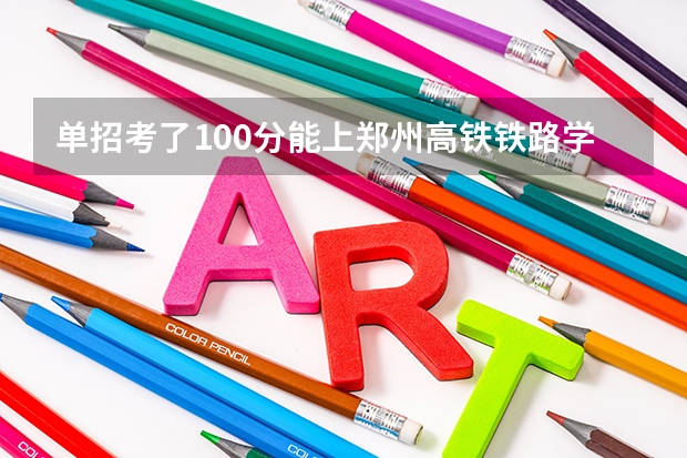 单招考了100分能上郑州高铁铁路学院吗