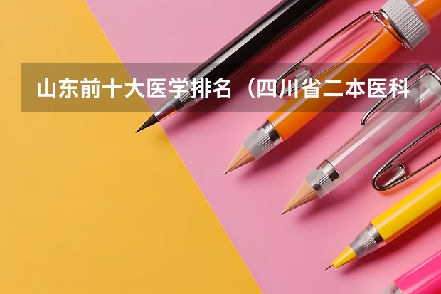 山东前十大医学排名（四川省二本医科大学排名）