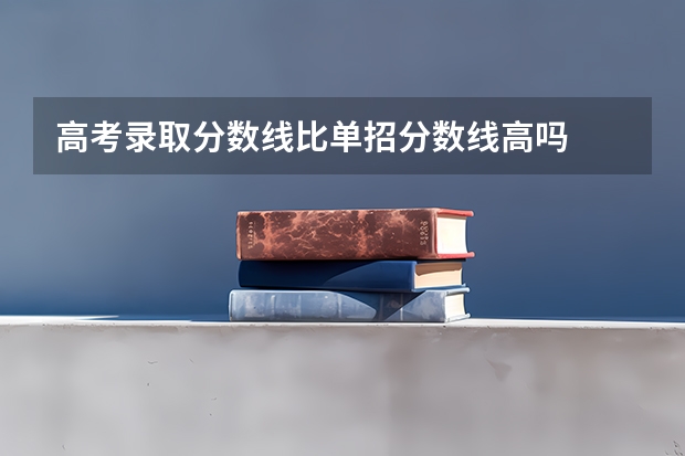 高考录取分数线比单招分数线高吗
