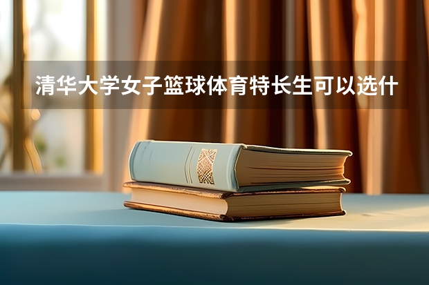 清华大学女子篮球体育特长生可以选什么专业