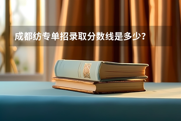 成都纺专单招录取分数线是多少？