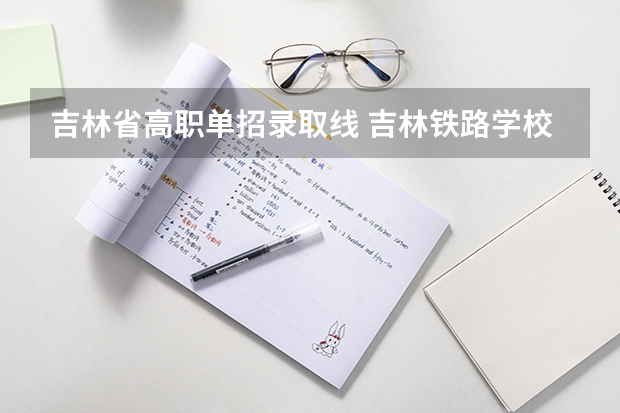吉林省高职单招录取线 吉林铁路学校单招录取分数线