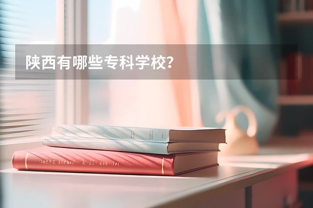 陕西有哪些专科学校？