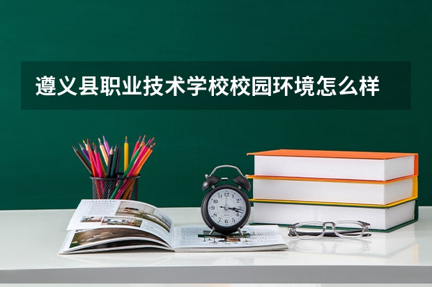 遵义县职业技术学校校园环境怎么样 遵义县职业技术学校学费多少