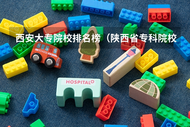 西安大专院校排名榜（陕西省专科院校排名）