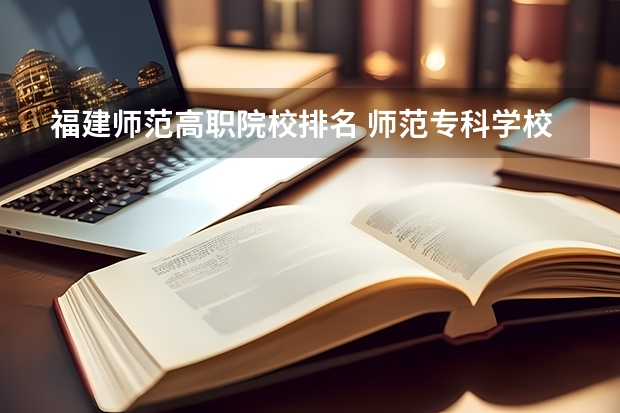 福建师范高职院校排名 师范专科学校排名