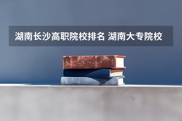 湖南长沙高职院校排名 湖南大专院校排名