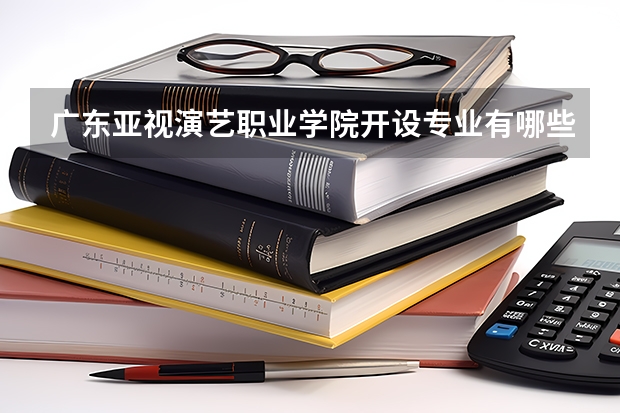 广东亚视演艺职业学院开设专业有哪些