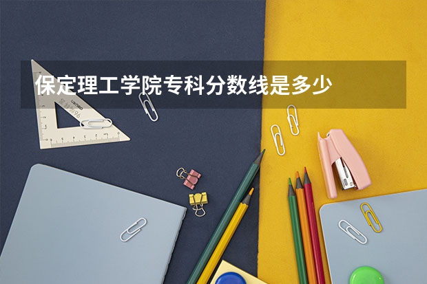 保定理工学院专科分数线是多少