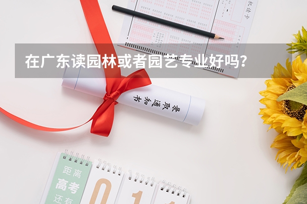 在广东读园林或者园艺专业好吗？