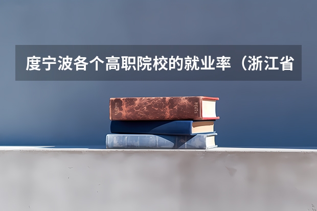 度宁波各个高职院校的就业率（浙江省专科学校排名榜）