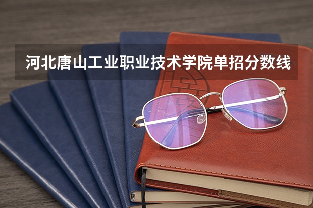 河北唐山工业职业技术学院单招分数线 河北高职单招分数线