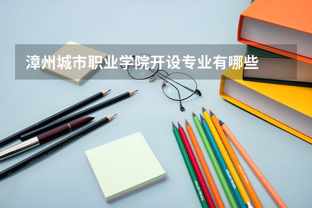 漳州城市职业学院开设专业有哪些