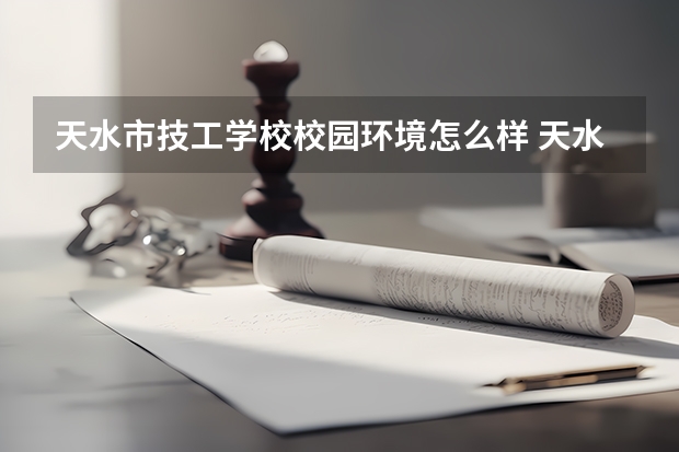 天水市技工学校校园环境怎么样 天水市技工学校学费多少