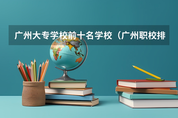 广州大专学校前十名学校（广州职校排名前十名学校）