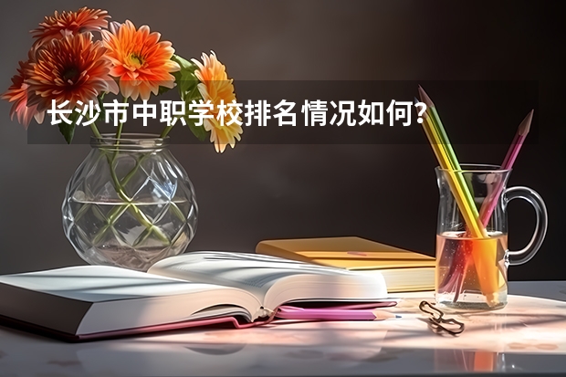 长沙市中职学校排名情况如何？