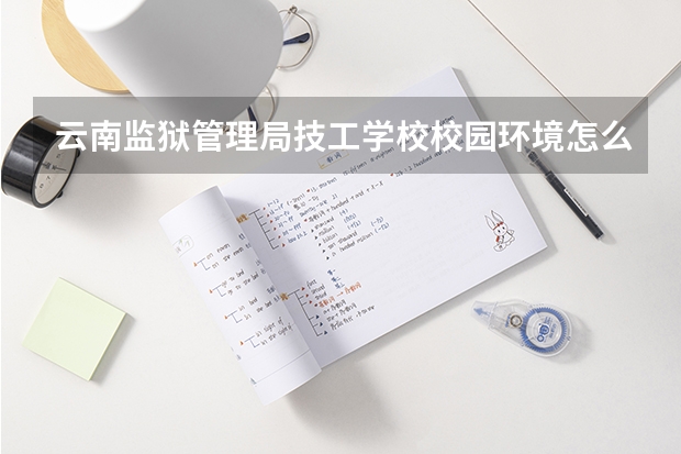云南监狱管理局技工学校校园环境怎么样 云南监狱管理局技工学校学费多少