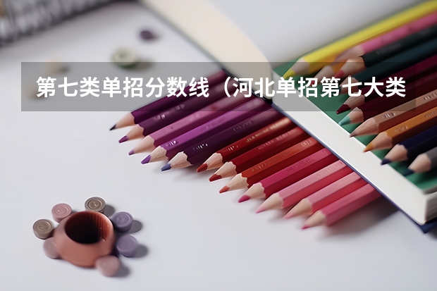 第七类单招分数线（河北单招第七大类分数线）