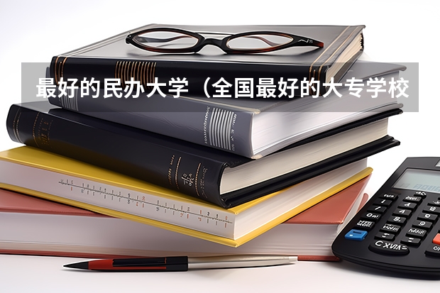 最好的民办大学（全国最好的大专学校排名）