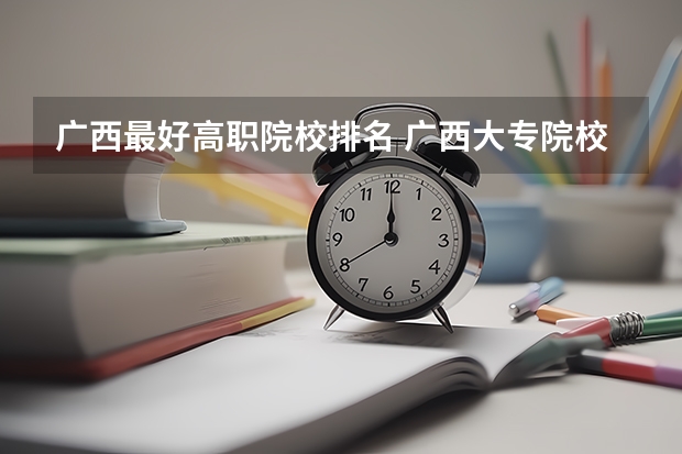 广西最好高职院校排名 广西大专院校排名榜