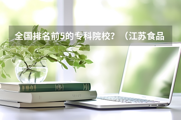 全国排名前5的专科院校？（江苏食品药品职业技术学院国家骨干高职院校重点建设专业名单）