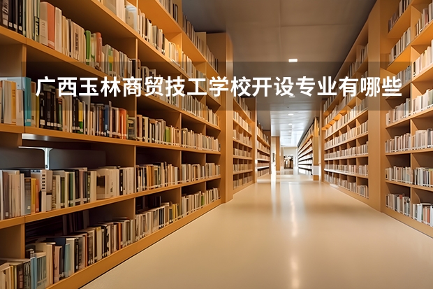 广西玉林商贸技工学校开设专业有哪些