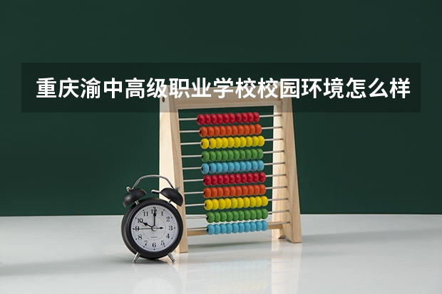 重庆渝中高级职业学校校园环境怎么样 重庆渝中高级职业学校学费多少