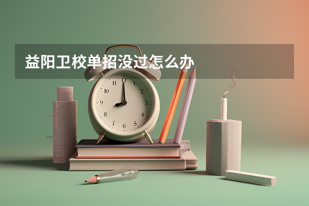 益阳卫校单招没过怎么办