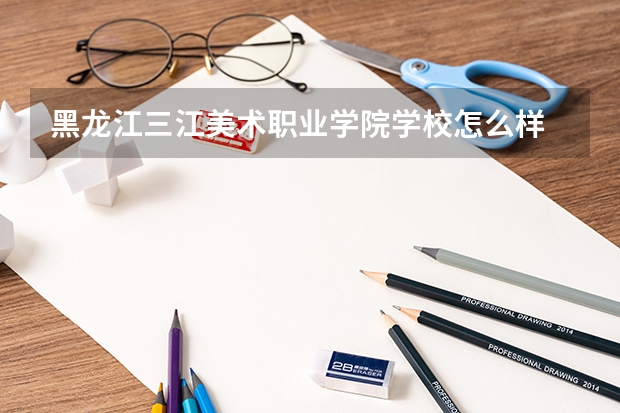 黑龙江三江美术职业学院学校怎么样 黑龙江三江美术职业学院地址