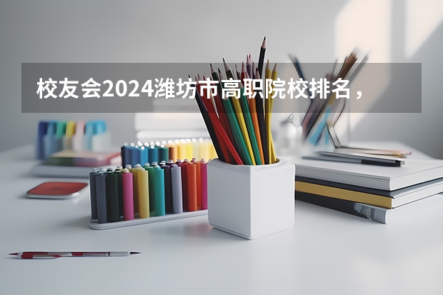 校友会2024潍坊市高职院校排名，山东科技职业学院前三 潍坊有哪几个好的职业学院？
