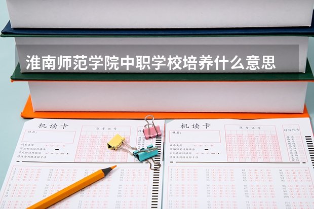 淮南师范学院中职学校培养什么意思