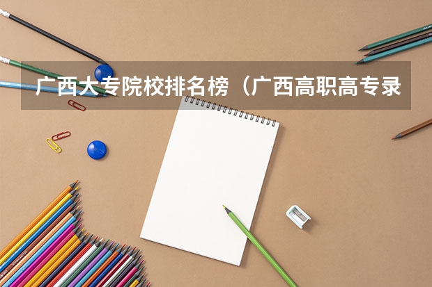 广西大专院校排名榜（广西高职高专录取分数较低的院校有那些？）