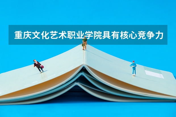 重庆文化艺术职业学院具有核心竞争力的专业有哪些？