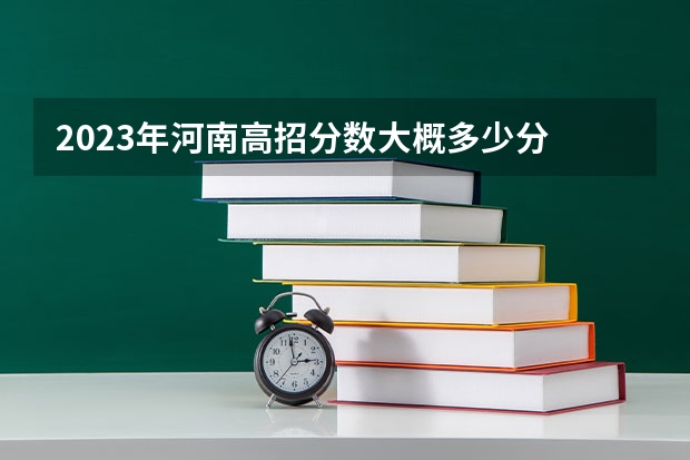 2023年河南高招分数大概多少分