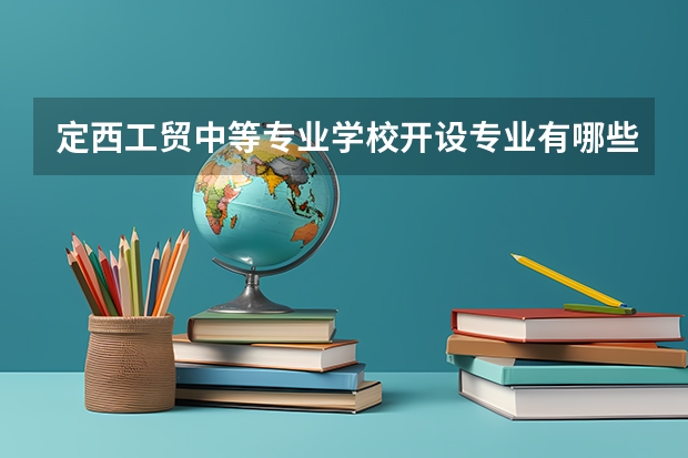 定西工贸中等专业学校开设专业有哪些
