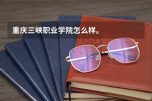 重庆三峡职业学院怎么样。