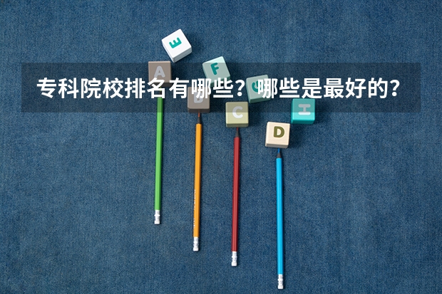 专科院校排名有哪些？哪些是最好的？