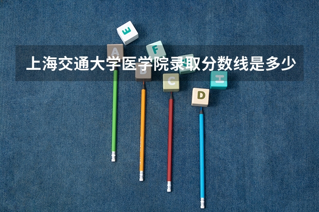 上海交通大学医学院录取分数线是多少？