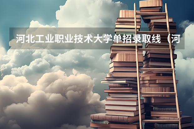 河北工业职业技术大学单招录取线（河北单招分数线）