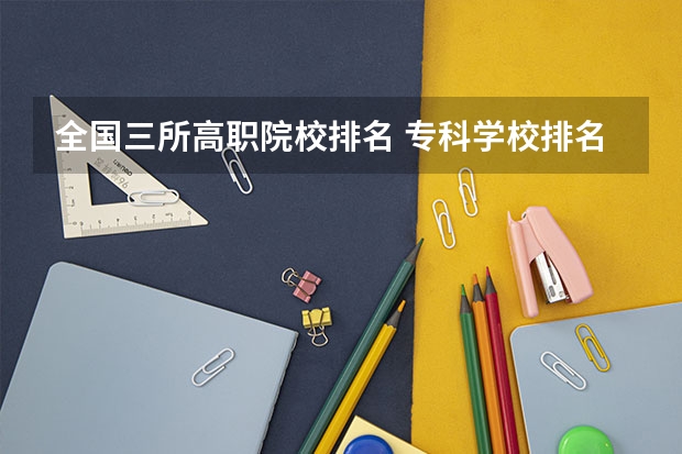 全国三所高职院校排名 专科学校排名榜全国