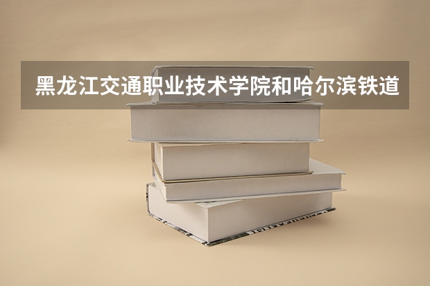 黑龙江交通职业技术学院和哈尔滨铁道职业技术学院哪个好