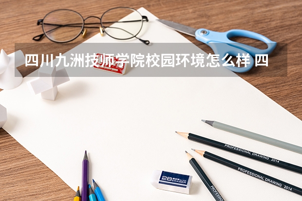 四川九洲技师学院校园环境怎么样 四川九洲技师学院学费多少